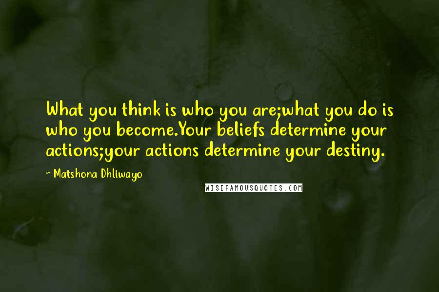 Matshona Dhliwayo Quotes: What you think is who you are;what you do is who you become.Your beliefs determine your actions;your actions determine your destiny.