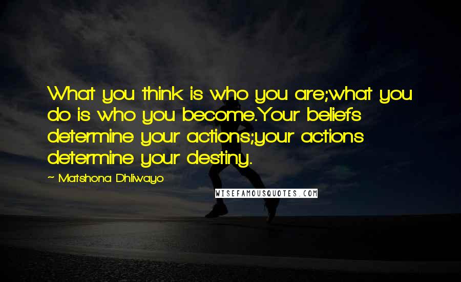 Matshona Dhliwayo Quotes: What you think is who you are;what you do is who you become.Your beliefs determine your actions;your actions determine your destiny.