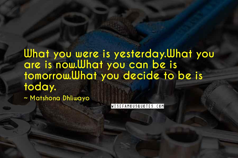Matshona Dhliwayo Quotes: What you were is yesterday.What you are is now.What you can be is tomorrow.What you decide to be is today.