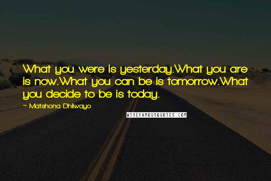 Matshona Dhliwayo Quotes: What you were is yesterday.What you are is now.What you can be is tomorrow.What you decide to be is today.
