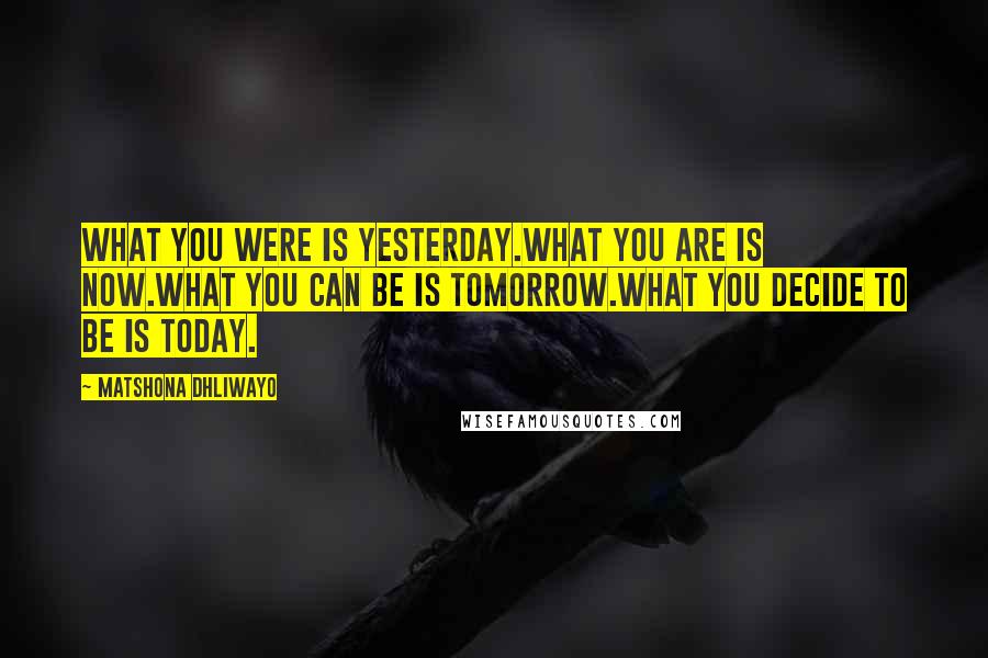 Matshona Dhliwayo Quotes: What you were is yesterday.What you are is now.What you can be is tomorrow.What you decide to be is today.
