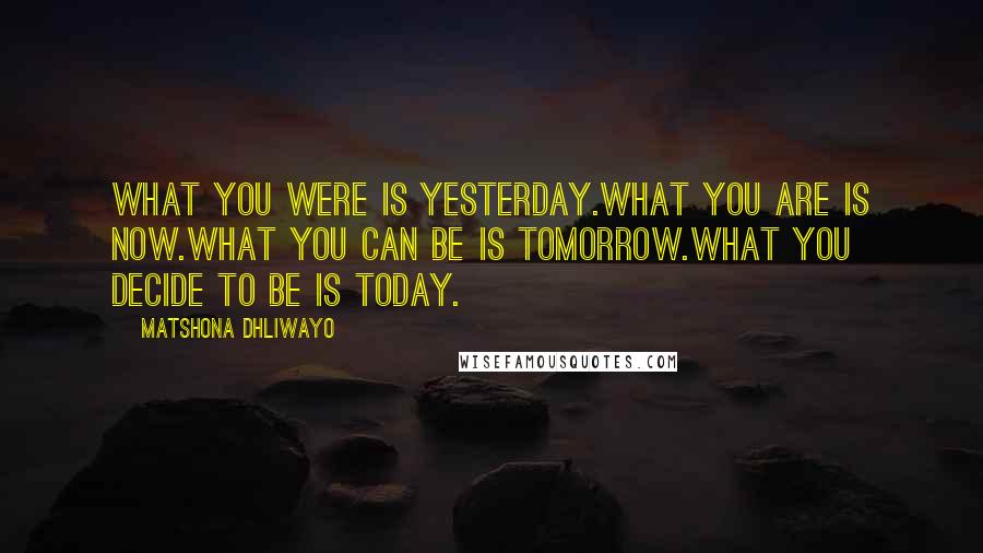 Matshona Dhliwayo Quotes: What you were is yesterday.What you are is now.What you can be is tomorrow.What you decide to be is today.