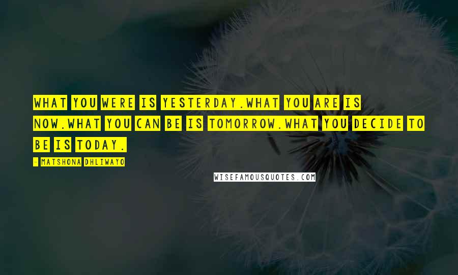 Matshona Dhliwayo Quotes: What you were is yesterday.What you are is now.What you can be is tomorrow.What you decide to be is today.