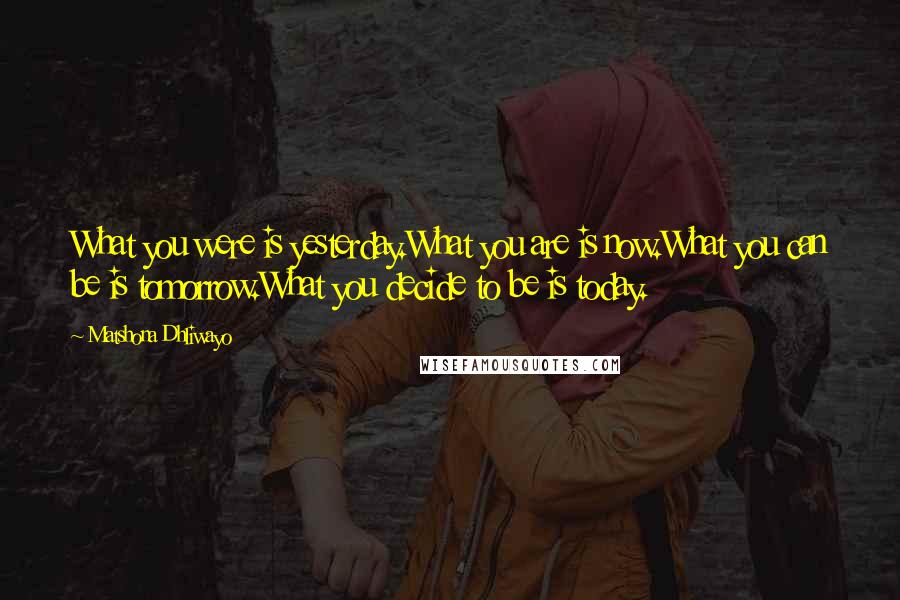 Matshona Dhliwayo Quotes: What you were is yesterday.What you are is now.What you can be is tomorrow.What you decide to be is today.