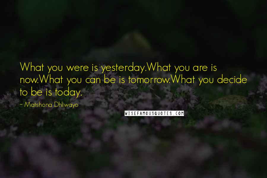 Matshona Dhliwayo Quotes: What you were is yesterday.What you are is now.What you can be is tomorrow.What you decide to be is today.
