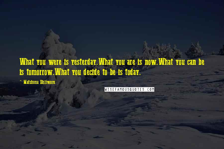 Matshona Dhliwayo Quotes: What you were is yesterday.What you are is now.What you can be is tomorrow.What you decide to be is today.
