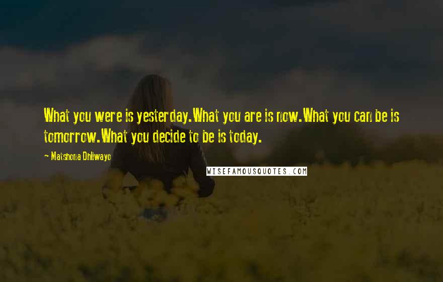 Matshona Dhliwayo Quotes: What you were is yesterday.What you are is now.What you can be is tomorrow.What you decide to be is today.