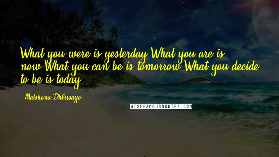Matshona Dhliwayo Quotes: What you were is yesterday.What you are is now.What you can be is tomorrow.What you decide to be is today.