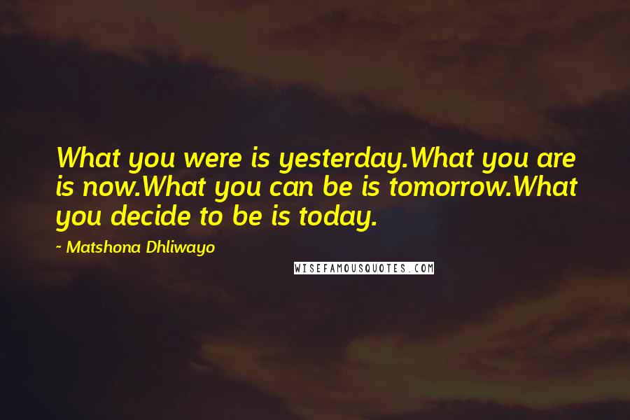 Matshona Dhliwayo Quotes: What you were is yesterday.What you are is now.What you can be is tomorrow.What you decide to be is today.