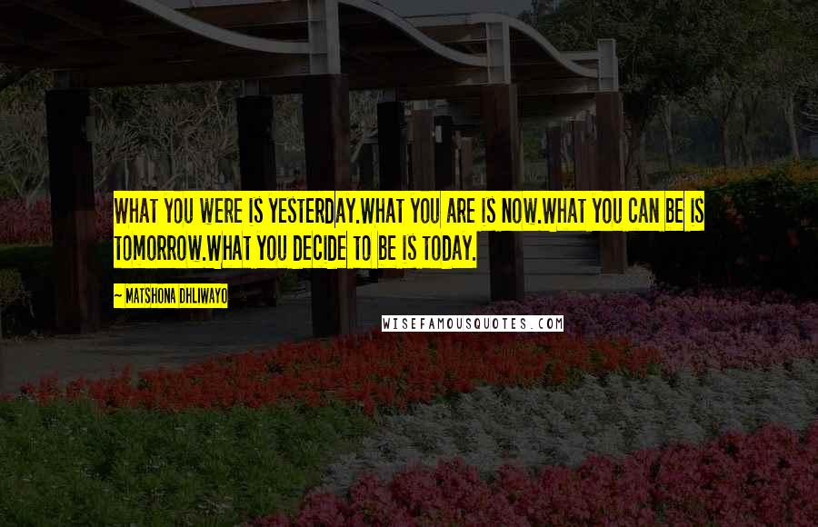 Matshona Dhliwayo Quotes: What you were is yesterday.What you are is now.What you can be is tomorrow.What you decide to be is today.