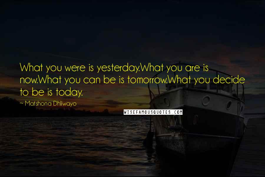 Matshona Dhliwayo Quotes: What you were is yesterday.What you are is now.What you can be is tomorrow.What you decide to be is today.
