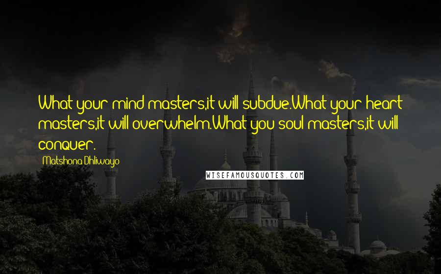 Matshona Dhliwayo Quotes: What your mind masters,it will subdue.What your heart masters,it will overwhelm.What you soul masters,it will conquer.