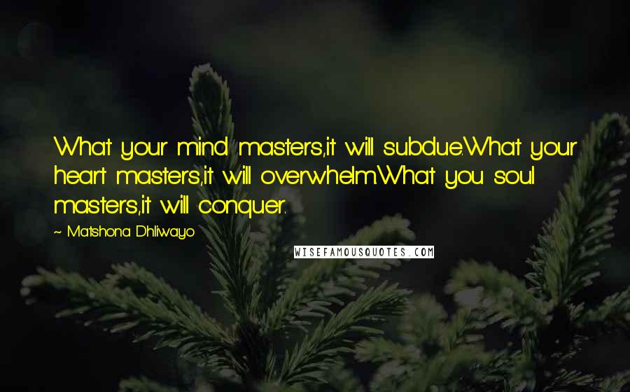 Matshona Dhliwayo Quotes: What your mind masters,it will subdue.What your heart masters,it will overwhelm.What you soul masters,it will conquer.