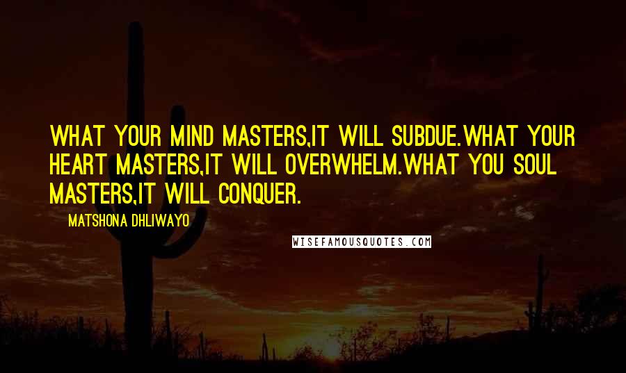Matshona Dhliwayo Quotes: What your mind masters,it will subdue.What your heart masters,it will overwhelm.What you soul masters,it will conquer.