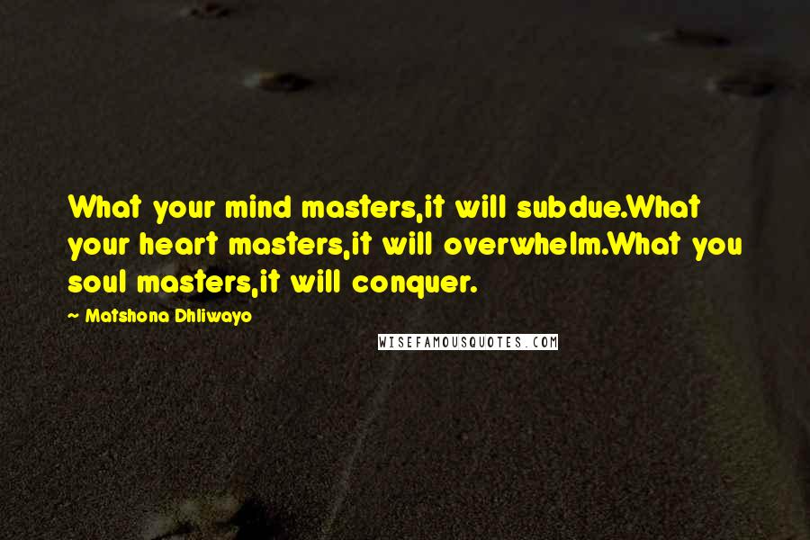 Matshona Dhliwayo Quotes: What your mind masters,it will subdue.What your heart masters,it will overwhelm.What you soul masters,it will conquer.