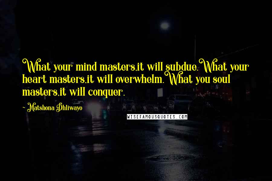 Matshona Dhliwayo Quotes: What your mind masters,it will subdue.What your heart masters,it will overwhelm.What you soul masters,it will conquer.