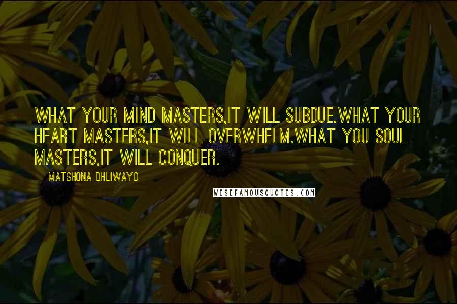 Matshona Dhliwayo Quotes: What your mind masters,it will subdue.What your heart masters,it will overwhelm.What you soul masters,it will conquer.