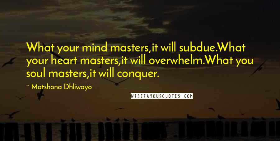 Matshona Dhliwayo Quotes: What your mind masters,it will subdue.What your heart masters,it will overwhelm.What you soul masters,it will conquer.