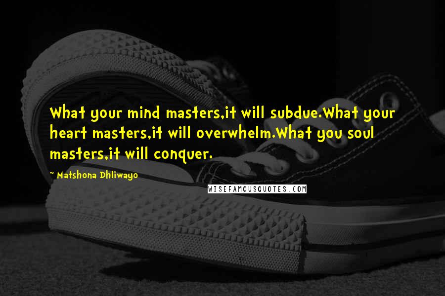 Matshona Dhliwayo Quotes: What your mind masters,it will subdue.What your heart masters,it will overwhelm.What you soul masters,it will conquer.