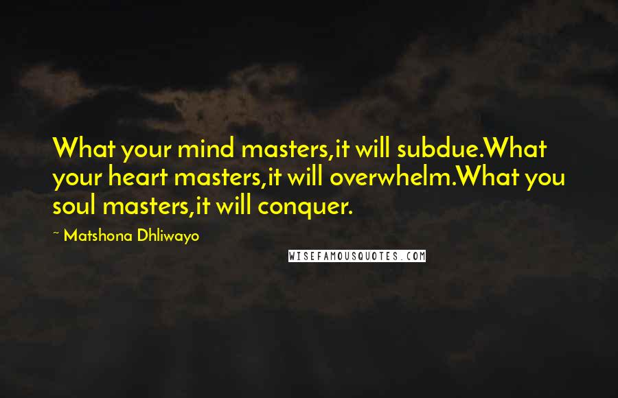 Matshona Dhliwayo Quotes: What your mind masters,it will subdue.What your heart masters,it will overwhelm.What you soul masters,it will conquer.