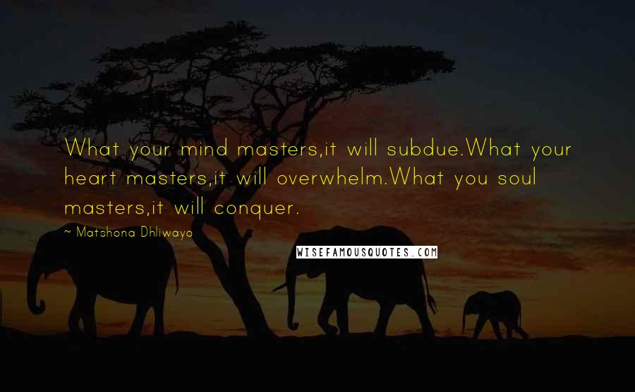 Matshona Dhliwayo Quotes: What your mind masters,it will subdue.What your heart masters,it will overwhelm.What you soul masters,it will conquer.