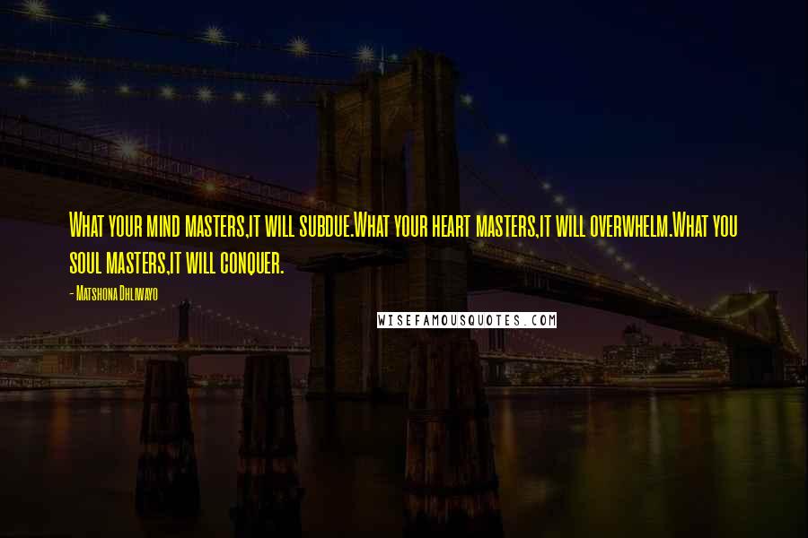 Matshona Dhliwayo Quotes: What your mind masters,it will subdue.What your heart masters,it will overwhelm.What you soul masters,it will conquer.