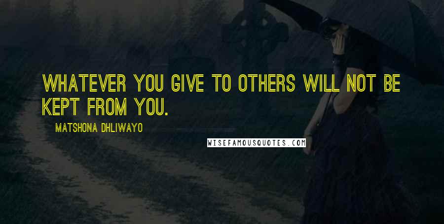 Matshona Dhliwayo Quotes: Whatever you give to others will not be kept from you.