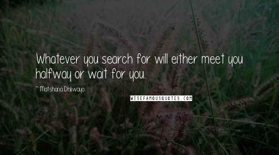 Matshona Dhliwayo Quotes: Whatever you search for will either meet you halfway or wait for you.