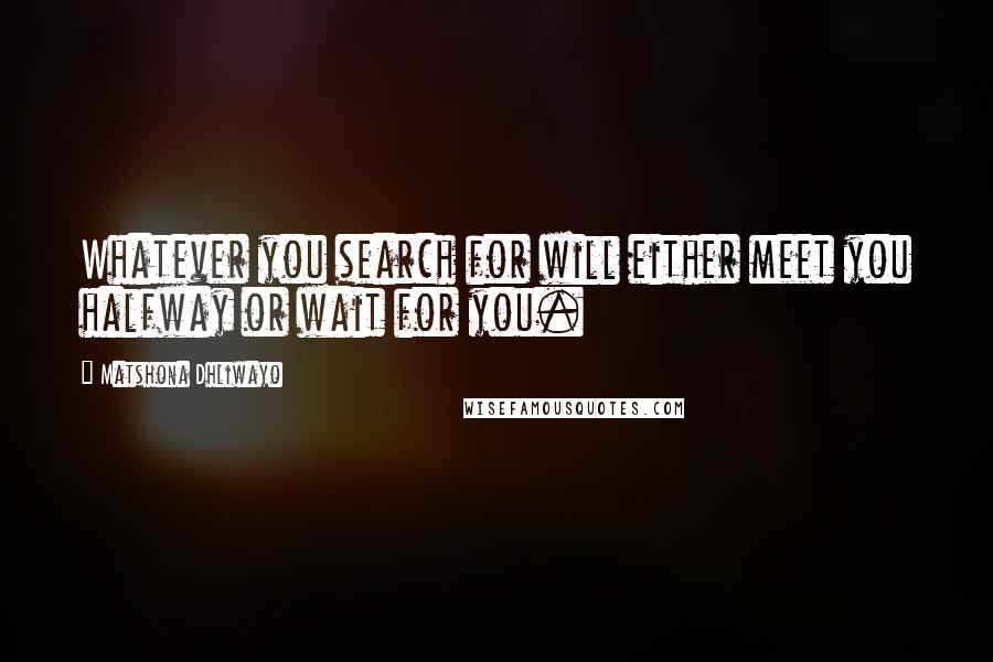 Matshona Dhliwayo Quotes: Whatever you search for will either meet you halfway or wait for you.