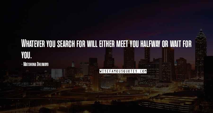 Matshona Dhliwayo Quotes: Whatever you search for will either meet you halfway or wait for you.