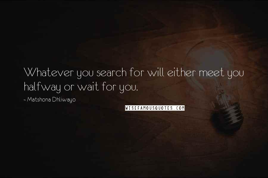 Matshona Dhliwayo Quotes: Whatever you search for will either meet you halfway or wait for you.