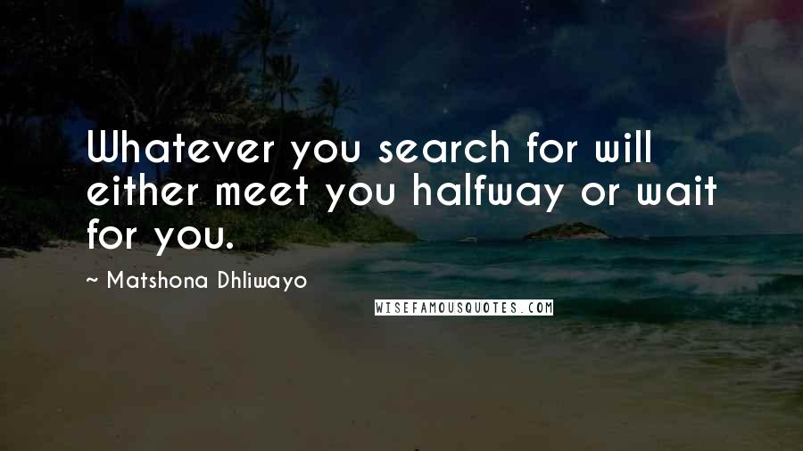 Matshona Dhliwayo Quotes: Whatever you search for will either meet you halfway or wait for you.