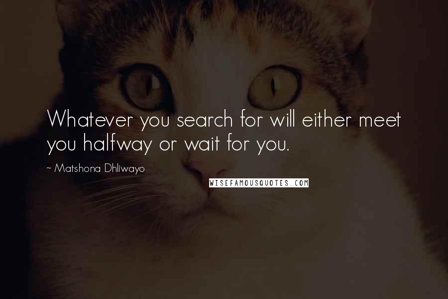 Matshona Dhliwayo Quotes: Whatever you search for will either meet you halfway or wait for you.