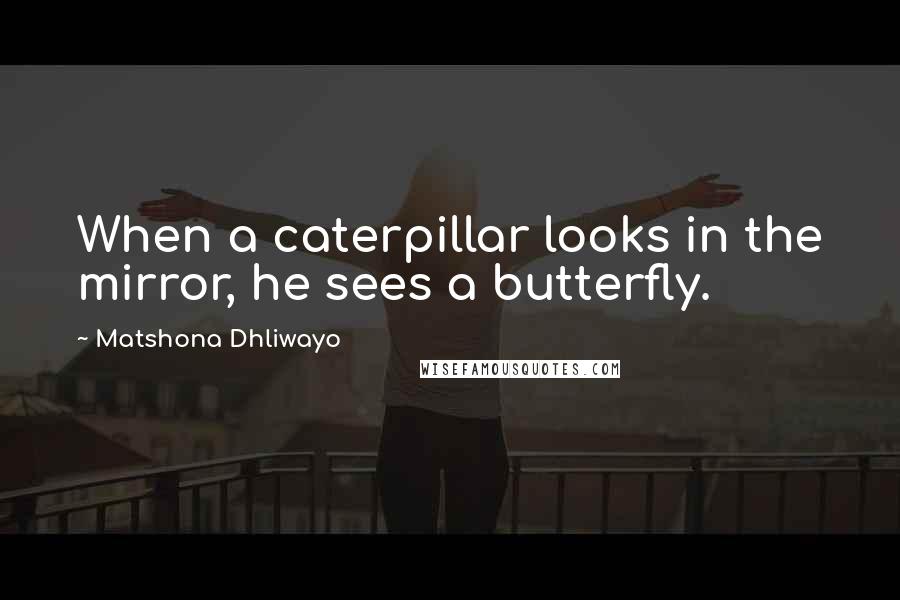 Matshona Dhliwayo Quotes: When a caterpillar looks in the mirror, he sees a butterfly.