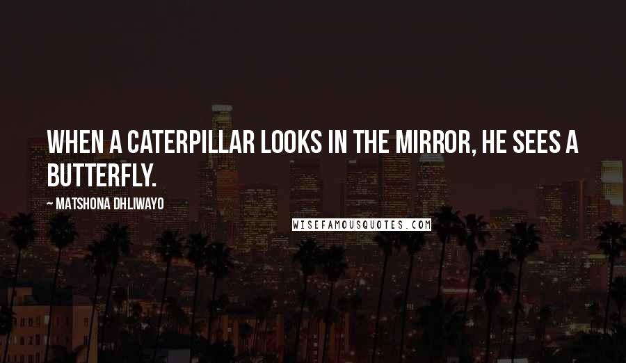 Matshona Dhliwayo Quotes: When a caterpillar looks in the mirror, he sees a butterfly.