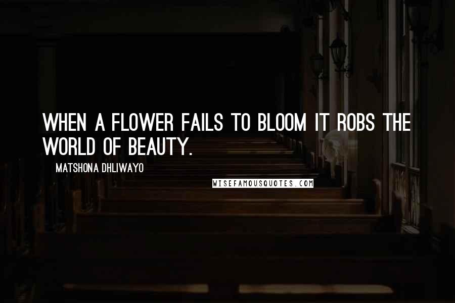 Matshona Dhliwayo Quotes: When a flower fails to bloom it robs the world of beauty.