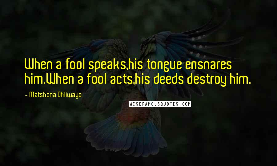 Matshona Dhliwayo Quotes: When a fool speaks,his tongue ensnares him.When a fool acts,his deeds destroy him.