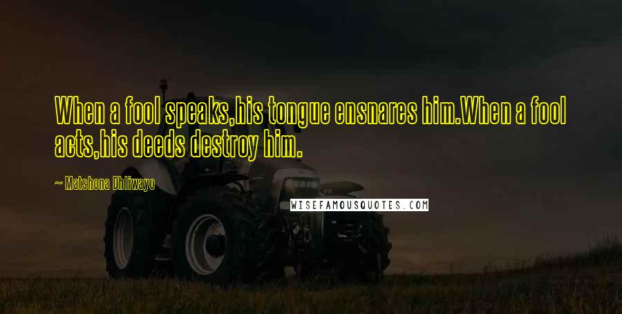 Matshona Dhliwayo Quotes: When a fool speaks,his tongue ensnares him.When a fool acts,his deeds destroy him.