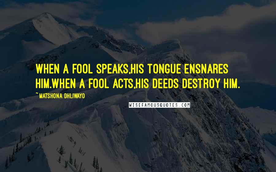 Matshona Dhliwayo Quotes: When a fool speaks,his tongue ensnares him.When a fool acts,his deeds destroy him.