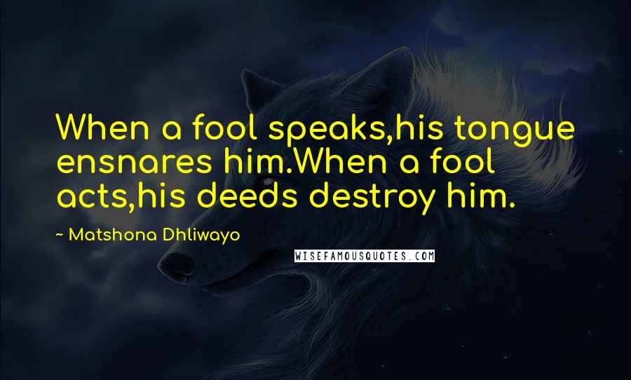 Matshona Dhliwayo Quotes: When a fool speaks,his tongue ensnares him.When a fool acts,his deeds destroy him.