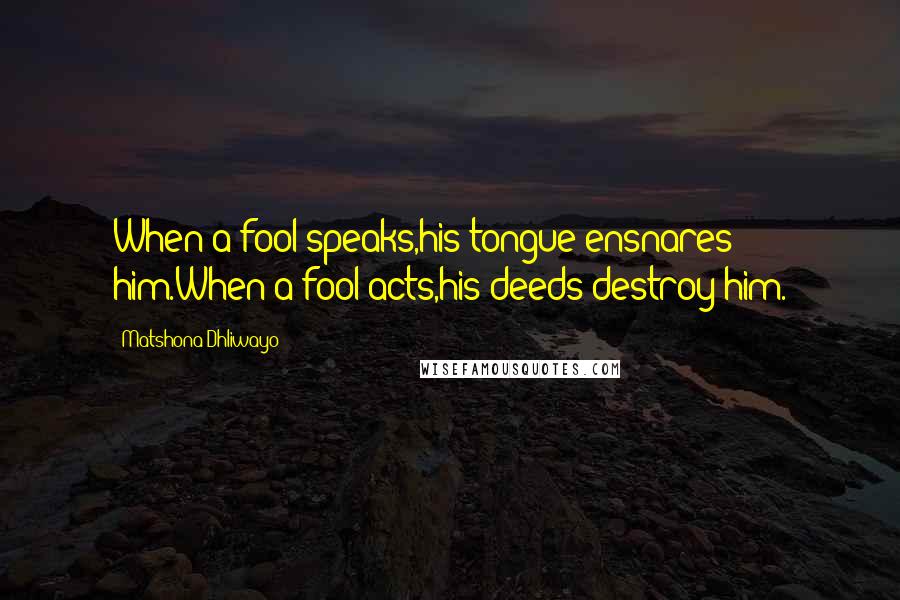 Matshona Dhliwayo Quotes: When a fool speaks,his tongue ensnares him.When a fool acts,his deeds destroy him.