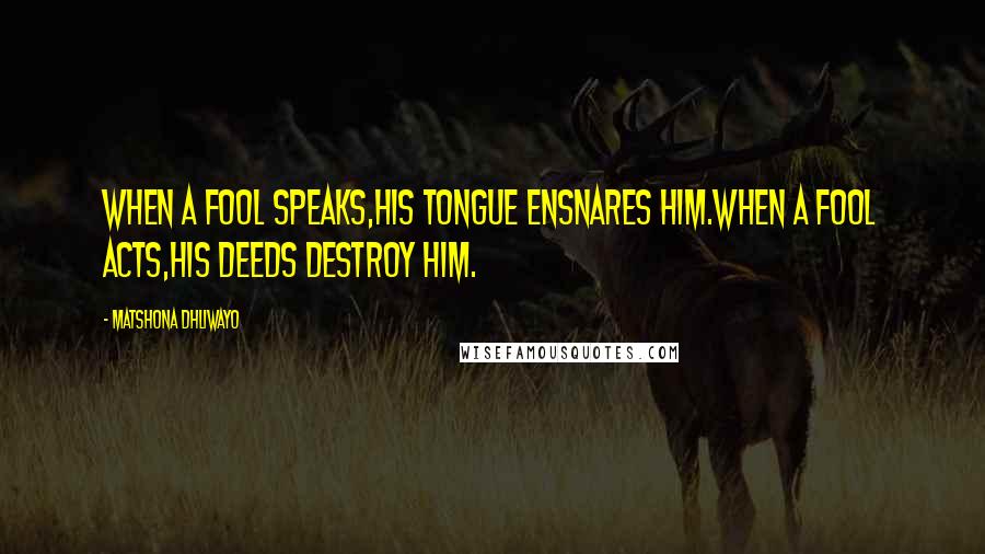 Matshona Dhliwayo Quotes: When a fool speaks,his tongue ensnares him.When a fool acts,his deeds destroy him.