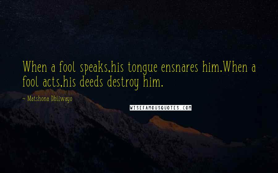 Matshona Dhliwayo Quotes: When a fool speaks,his tongue ensnares him.When a fool acts,his deeds destroy him.