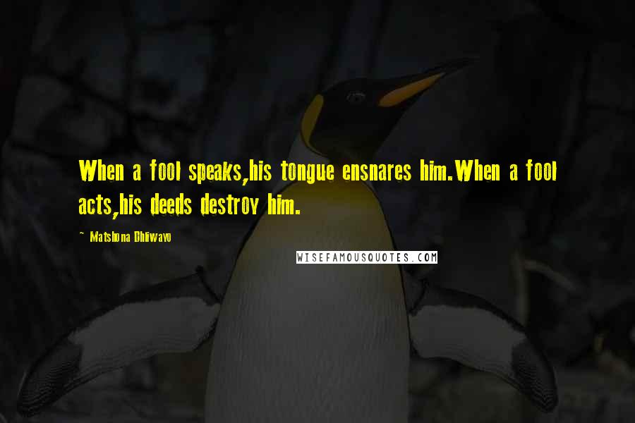 Matshona Dhliwayo Quotes: When a fool speaks,his tongue ensnares him.When a fool acts,his deeds destroy him.