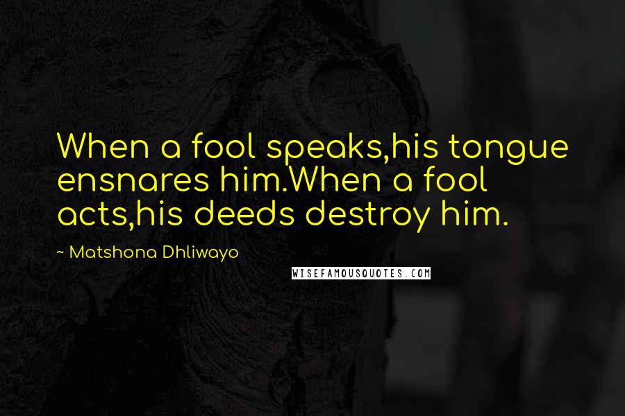 Matshona Dhliwayo Quotes: When a fool speaks,his tongue ensnares him.When a fool acts,his deeds destroy him.