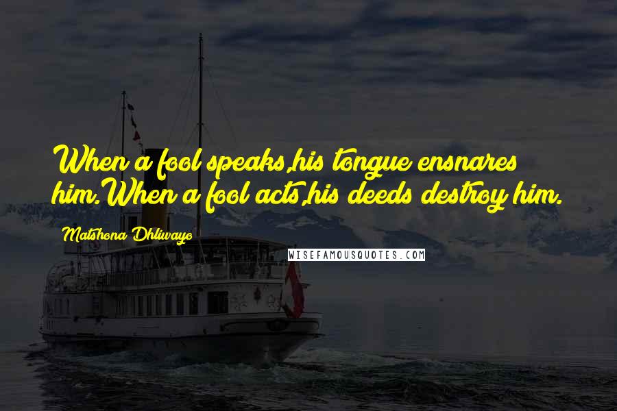 Matshona Dhliwayo Quotes: When a fool speaks,his tongue ensnares him.When a fool acts,his deeds destroy him.