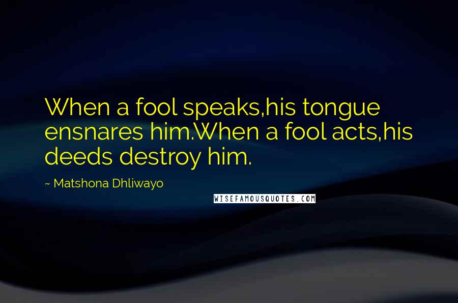 Matshona Dhliwayo Quotes: When a fool speaks,his tongue ensnares him.When a fool acts,his deeds destroy him.