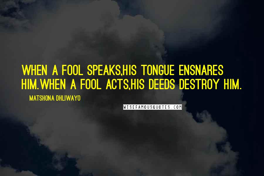 Matshona Dhliwayo Quotes: When a fool speaks,his tongue ensnares him.When a fool acts,his deeds destroy him.