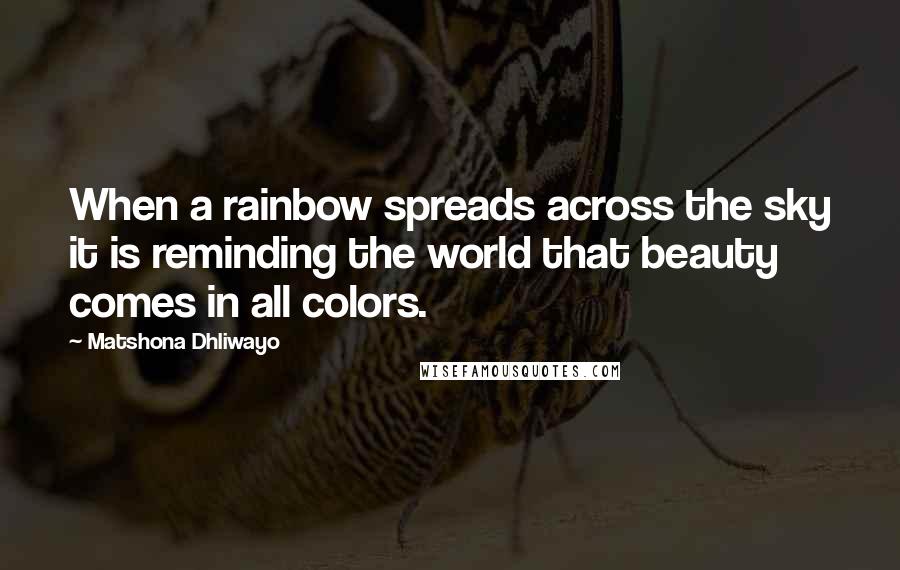 Matshona Dhliwayo Quotes: When a rainbow spreads across the sky it is reminding the world that beauty comes in all colors.