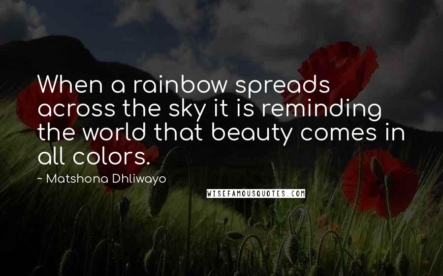 Matshona Dhliwayo Quotes: When a rainbow spreads across the sky it is reminding the world that beauty comes in all colors.